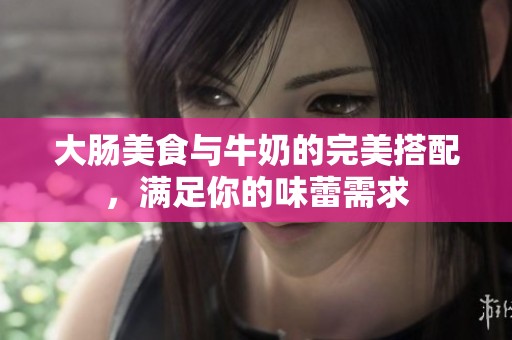 大肠美食与牛奶的完美搭配，满足你的味蕾需求