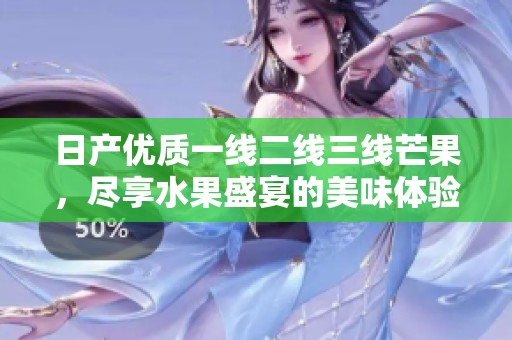 日产优质一线二线三线芒果，尽享水果盛宴的美味体验