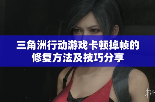 三角洲行动游戏卡顿掉帧的修复方法及技巧分享