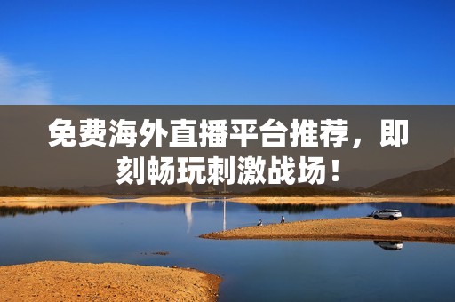 免费海外直播平台推荐，即刻畅玩刺激战场！