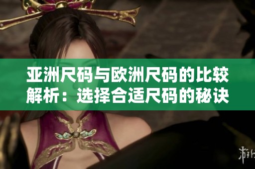 亚洲尺码与欧洲尺码的比较解析：选择合适尺码的秘诀