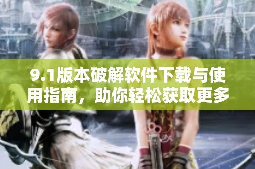 9.1版本破解软件下载与使用指南，助你轻松获取更多功能