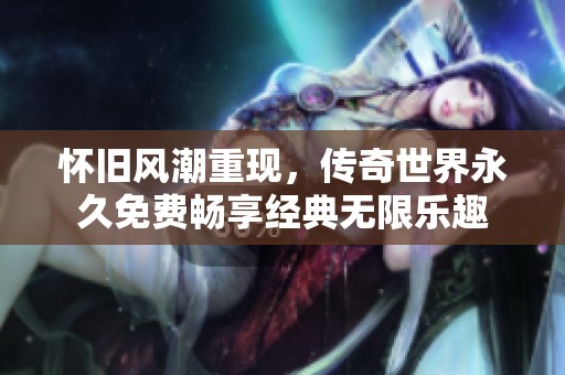 怀旧风潮重现，传奇世界永久免费畅享经典无限乐趣