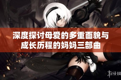深度探讨母爱的多重面貌与成长历程的妈妈三部曲