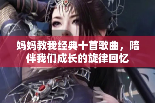 妈妈教我经典十首歌曲，陪伴我们成长的旋律回忆