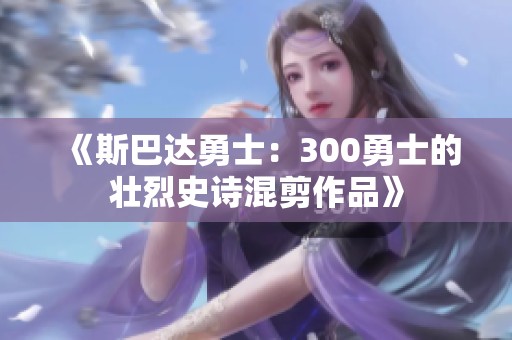 《斯巴达勇士：300勇士的壮烈史诗混剪作品》
