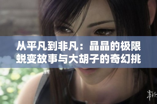 从平凡到非凡：晶晶的极限蜕变故事与大胡子的奇幻挑战