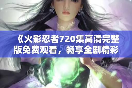 《火影忍者720集高清完整版免费观看，畅享全剧精彩》