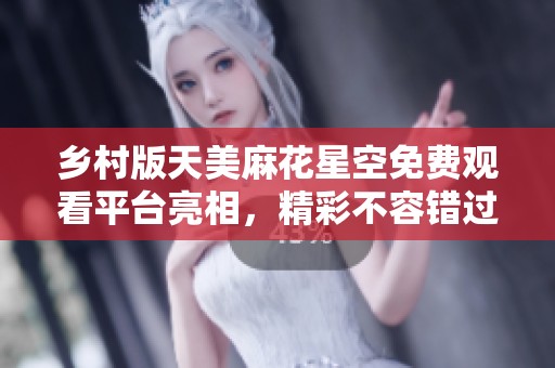 乡村版天美麻花星空免费观看平台亮相，精彩不容错过！