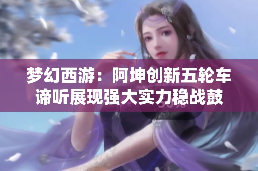 梦幻西游：阿坤创新五轮车谛听展现强大实力稳战鼓