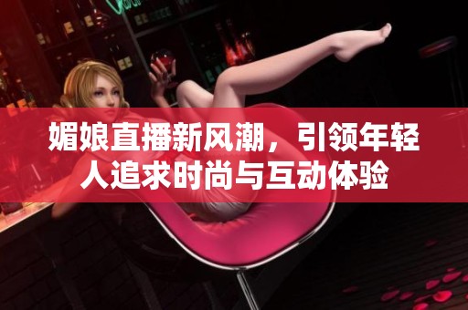 媚娘直播新风潮，引领年轻人追求时尚与互动体验
