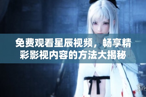 免费观看星辰视频，畅享精彩影视内容的方法大揭秘