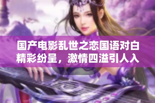 国产电影乱世之恋国语对白精彩纷呈，激情四溢引人入胜