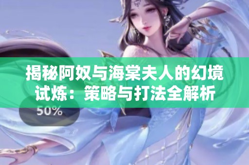揭秘阿奴与海棠夫人的幻境试炼：策略与打法全解析