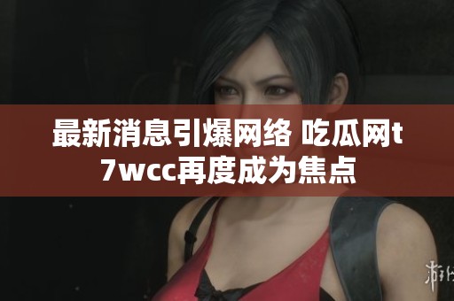 最新消息引爆网络 吃瓜网t7wcc再度成为焦点