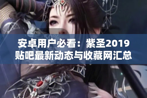 安卓用户必看：紫圣2019贴吧最新动态与收藏网汇总