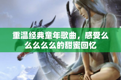 重温经典童年歌曲，感受么么么么么的甜蜜回忆