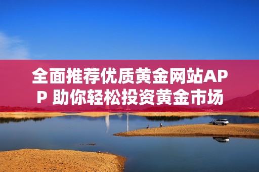 全面推荐优质黄金网站APP 助你轻松投资黄金市场
