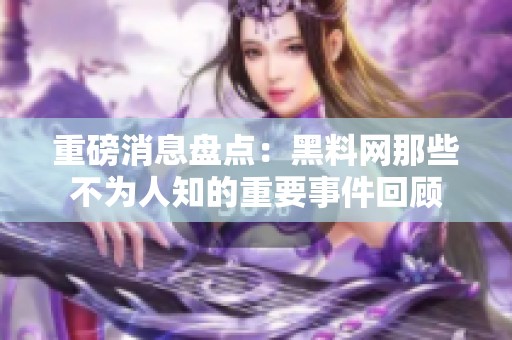 重磅消息盘点：黑料网那些不为人知的重要事件回顾
