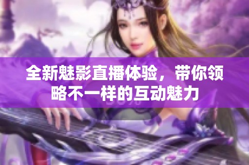 全新魅影直播体验，带你领略不一样的互动魅力