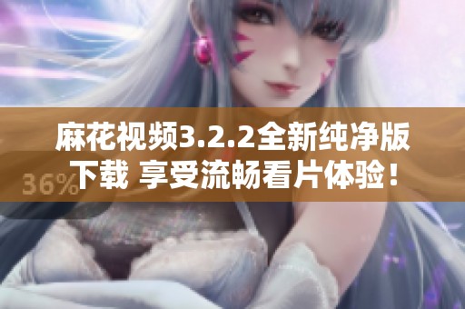 麻花视频3.2.2全新纯净版下载 享受流畅看片体验！