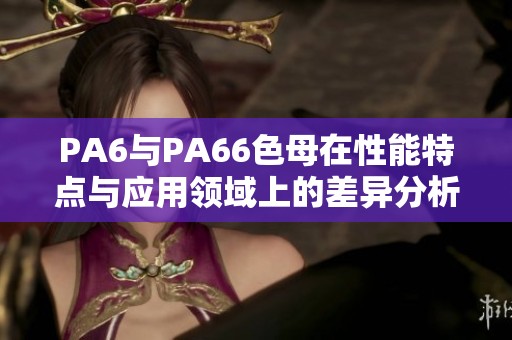 PA6与PA66色母在性能特点与应用领域上的差异分析