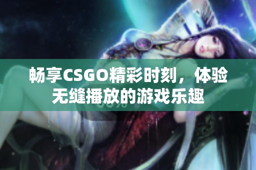 畅享CSGO精彩时刻，体验无缝播放的游戏乐趣