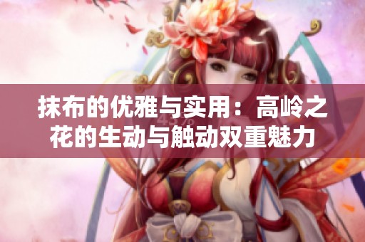 抹布的优雅与实用：高岭之花的生动与触动双重魅力