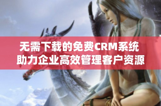 无需下载的免费CRM系统 助力企业高效管理客户资源