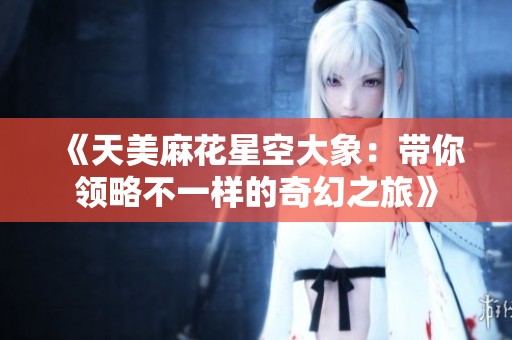《天美麻花星空大象：带你领略不一样的奇幻之旅》