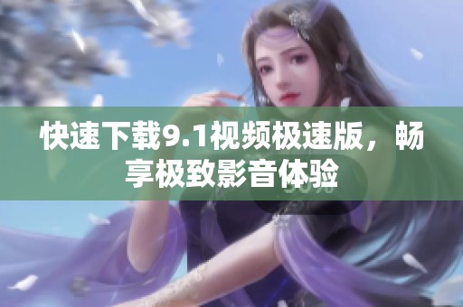 快速下载9.1视频极速版，畅享极致影音体验
