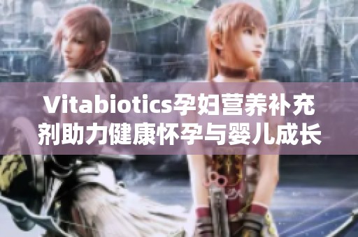 Vitabiotics孕妇营养补充剂助力健康怀孕与婴儿成长
