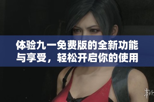 体验九一免费版的全新功能与享受，轻松开启你的使用之旅