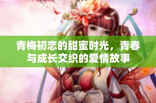 青梅初恋的甜蜜时光，青春与成长交织的爱情故事