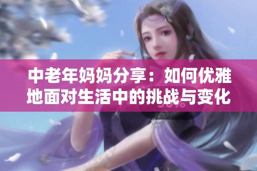 中老年妈妈分享：如何优雅地面对生活中的挑战与变化