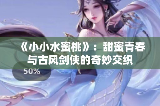 《小小水蜜桃》：甜蜜青春与古风剑侠的奇妙交织