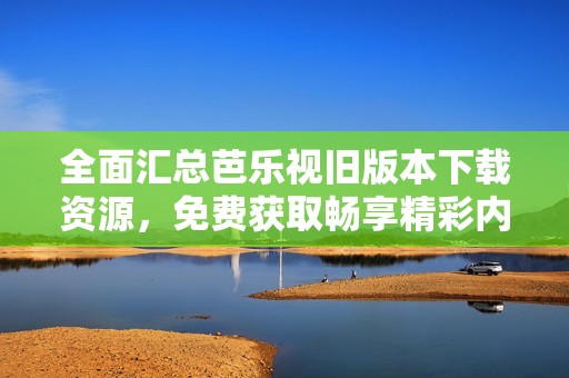 全面汇总芭乐视旧版本下载资源，免费获取畅享精彩内容