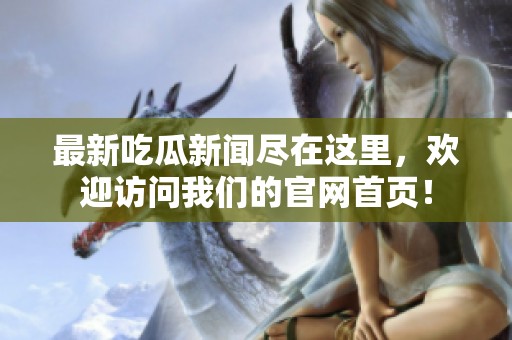 最新吃瓜新闻尽在这里，欢迎访问我们的官网首页！