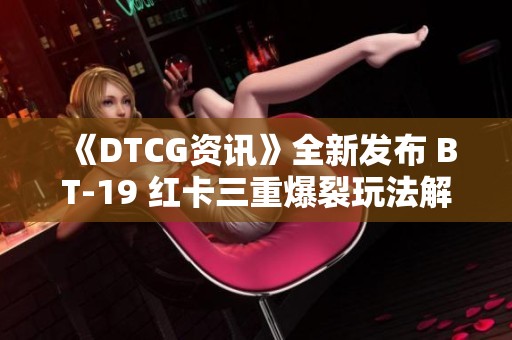 《DTCG资讯》全新发布 BT-19 红卡三重爆裂玩法解析与推荐