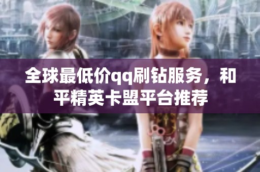 全球最低价qq刷钻服务，和平精英卡盟平台推荐
