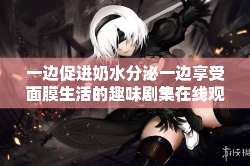 一边促进奶水分泌一边享受面膜生活的趣味剧集在线观看