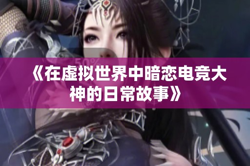 《在虚拟世界中暗恋电竞大神的日常故事》