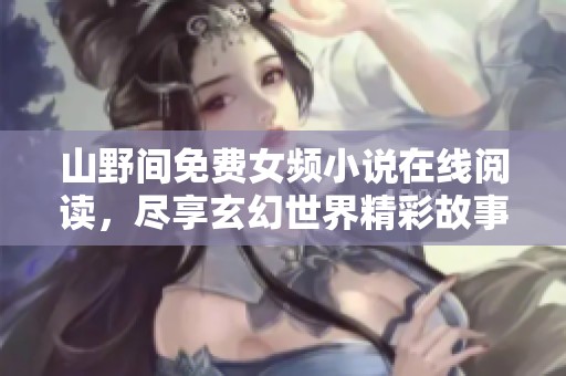 山野间免费女频小说在线阅读，尽享玄幻世界精彩故事