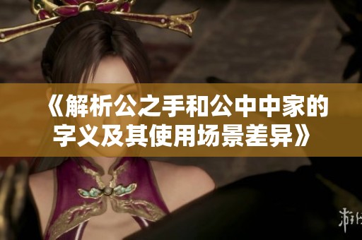 《解析公之手和公中中家的字义及其使用场景差异》