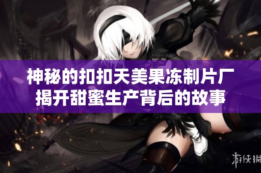 神秘的扣扣天美果冻制片厂揭开甜蜜生产背后的故事