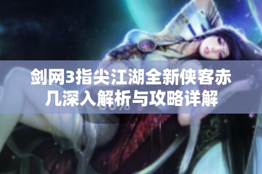 剑网3指尖江湖全新侠客赤几深入解析与攻略详解