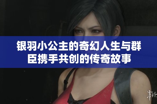 银羽小公主的奇幻人生与群臣携手共创的传奇故事