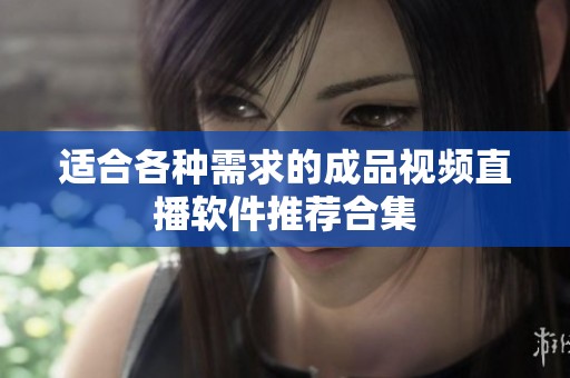 适合各种需求的成品视频直播软件推荐合集