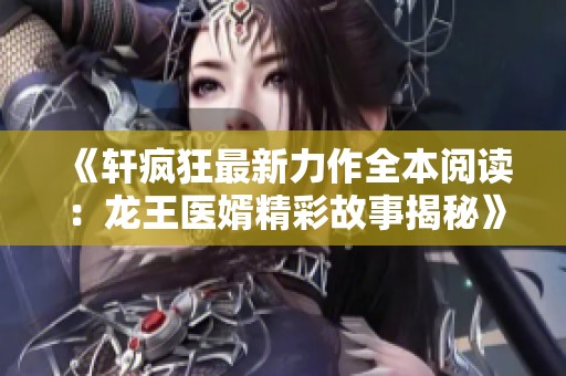 《轩疯狂最新力作全本阅读：龙王医婿精彩故事揭秘》
