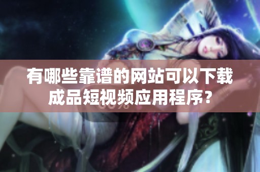 有哪些靠谱的网站可以下载成品短视频应用程序？
